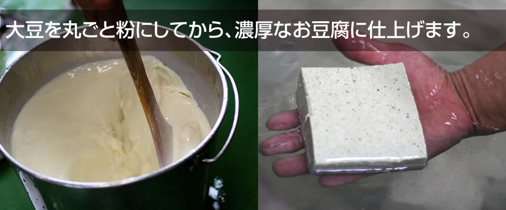 大豆を丸ごと粉にしてから、濃厚なお豆腐に仕上げます。